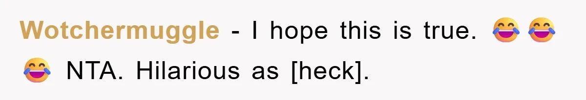 Wotchermuggle - I hope this is true. 😂😂😂 NTA. Hilarious as [heck].