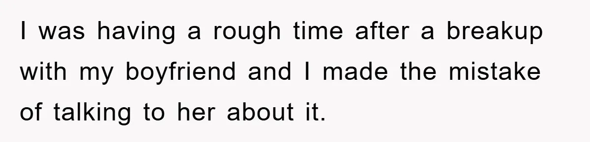 I was having a rough time after a breakup with my boyfriend and I made the mistake of talking to her about it.