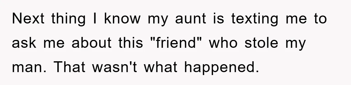 Next thing I know my aunt is texting me to ask me about this "friend" who stole my man. That wasn't what happened.