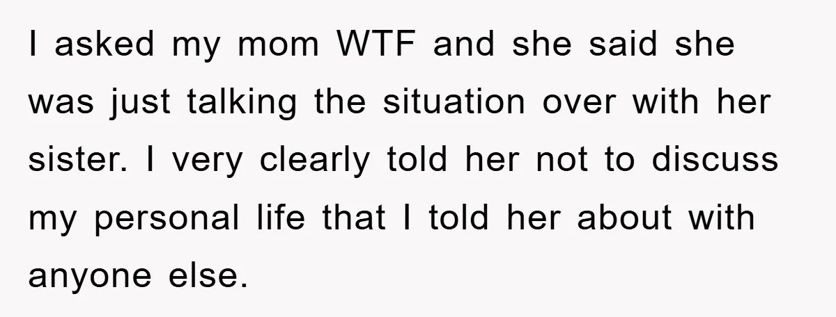I asked my mom WTF and she said she was just talking the situation over with her sister. I very clearly told her not to discuss my personal life that...