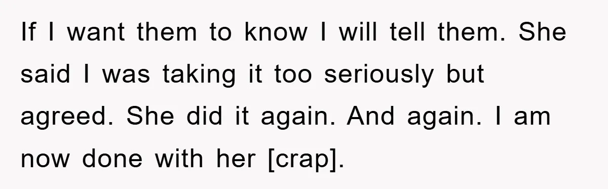 If I want them to know I will tell them. She said I was taking it too seriously but agreed. She did it again. And again. I am now done...