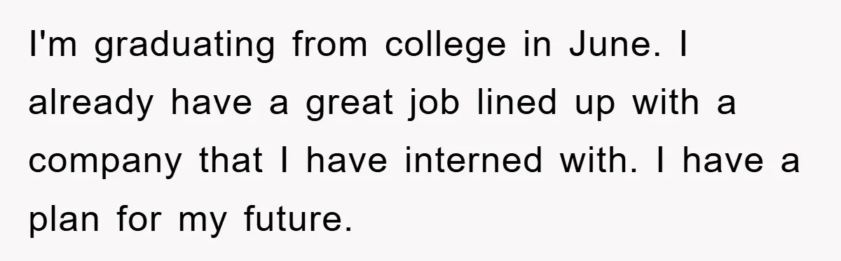 I'm graduating from college in June. I already have a great job lined up with a company that I have interned with. I have a plan for my future.