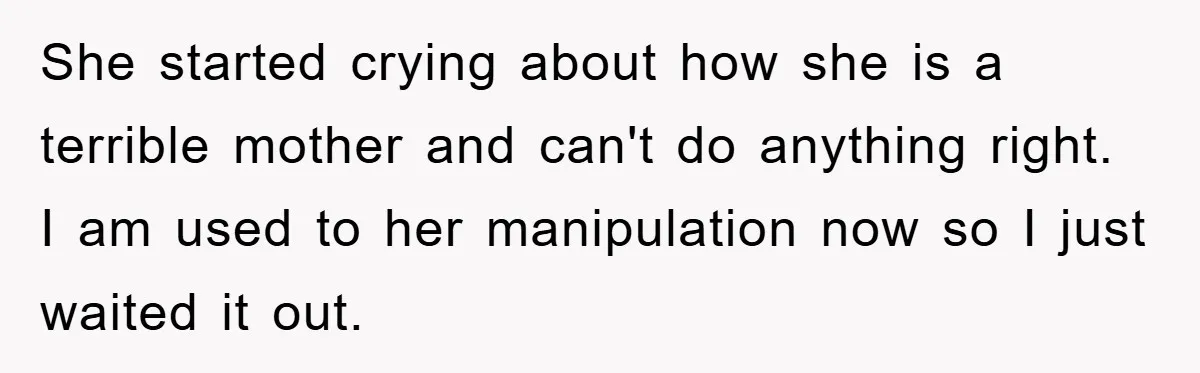 She started crying about how she is a terrible mother and can't do anything right. I am used to her manipulation now so I just waited it out.