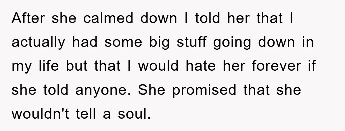 After she calmed down I told her that I actually had some big stuff going down in my life but that I would hate her forever if she told anyone....