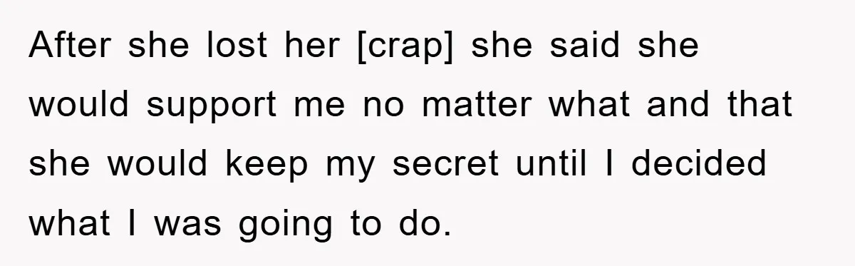 After she lost her [crap] she said she would support me no matter what and that she would keep my secret until I decided what I was going to do.