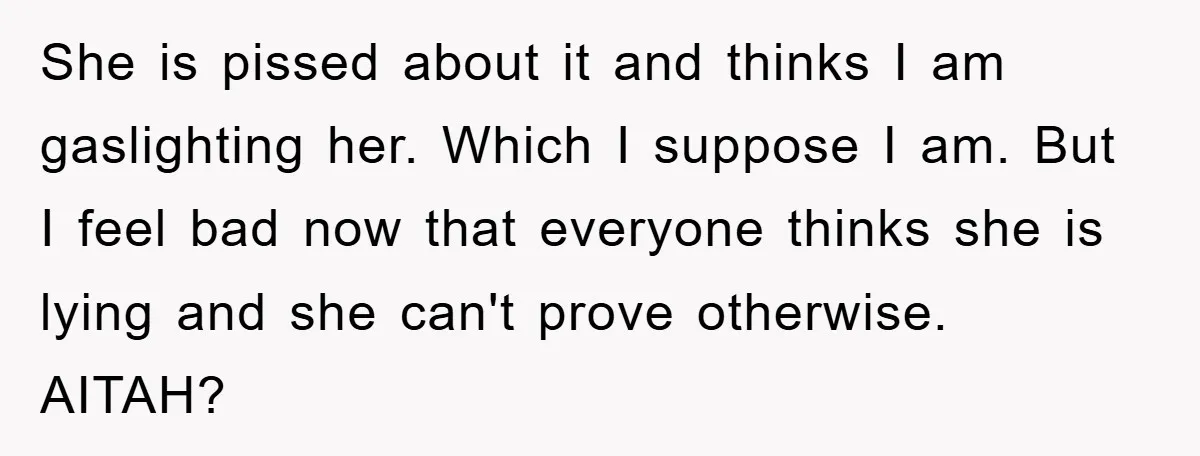 She is pissed about it and thinks I am gaslighting her. Which I suppose I am. But I feel bad now that everyone thinks she is lying and she can't...