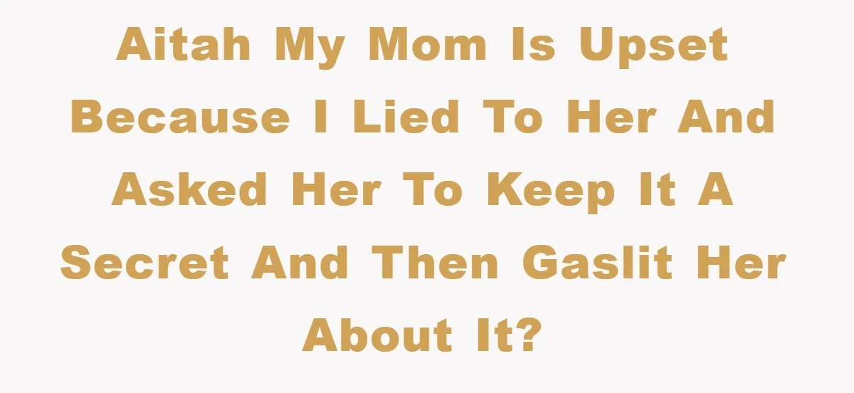 AITAH my mom is upset because I lied to her and asked her to keep it a secret and then gaslit her about it?
