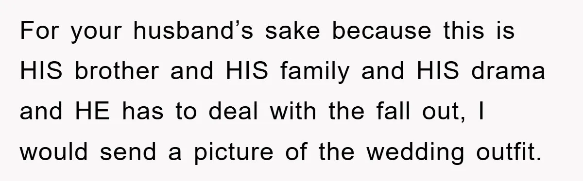 For your husband’s sake because this is HIS brother and HIS family and HIS drama and HE has to deal with the fall out, I would send a picture of...