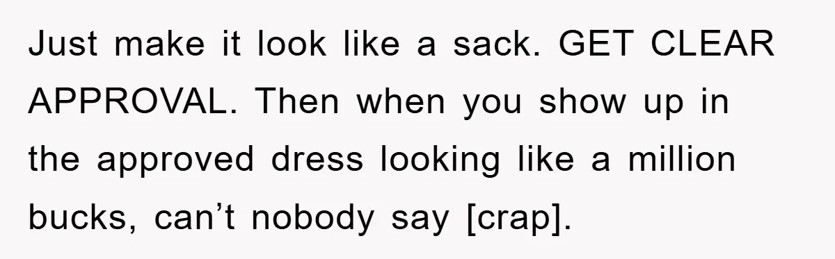Just make it look like a sack. GET CLEAR APPROVAL. Then when you show up in the approved dress looking like a million bucks, can’t nobody say [crap].