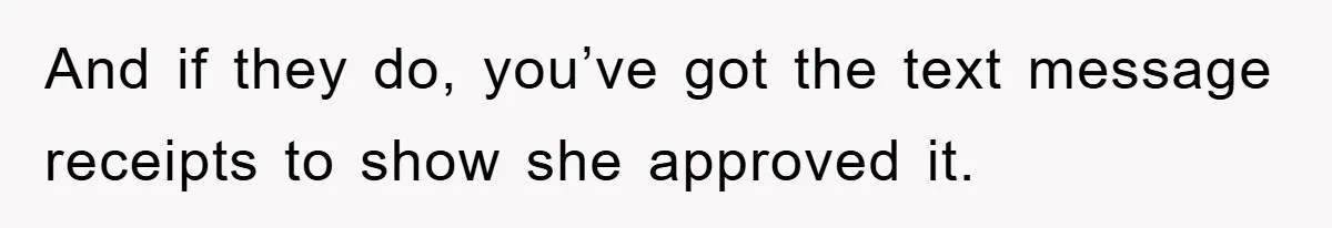 And if they do, you’ve got the text message receipts to show she approved it.