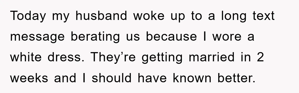 Today my husband woke up to a long text message berating us because I wore a white dress. They’re getting married in 2 weeks and I should have known better.