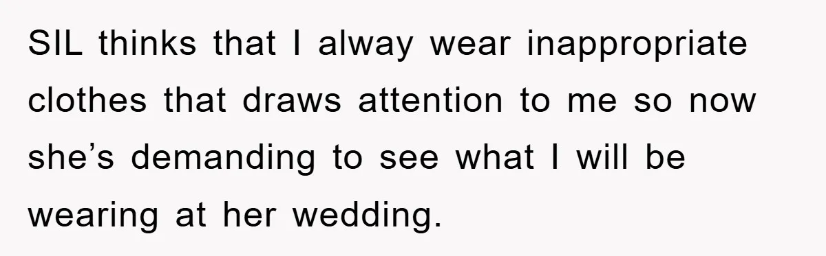 SIL thinks that I alway wear inappropriate clothes that draws attention to me so now she’s demanding to see what I will be wearing at her wedding.