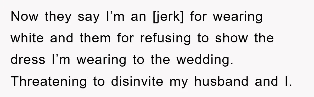Now they say I’m an [jerk] for wearing white and them for refusing to show the dress I’m wearing to the wedding. Threatening to disinvite my husband and I.