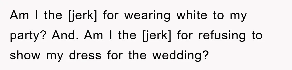 Am I the [jerk] for wearing white to my party? And. Am I the [jerk] for refusing to show my dress for the wedding?