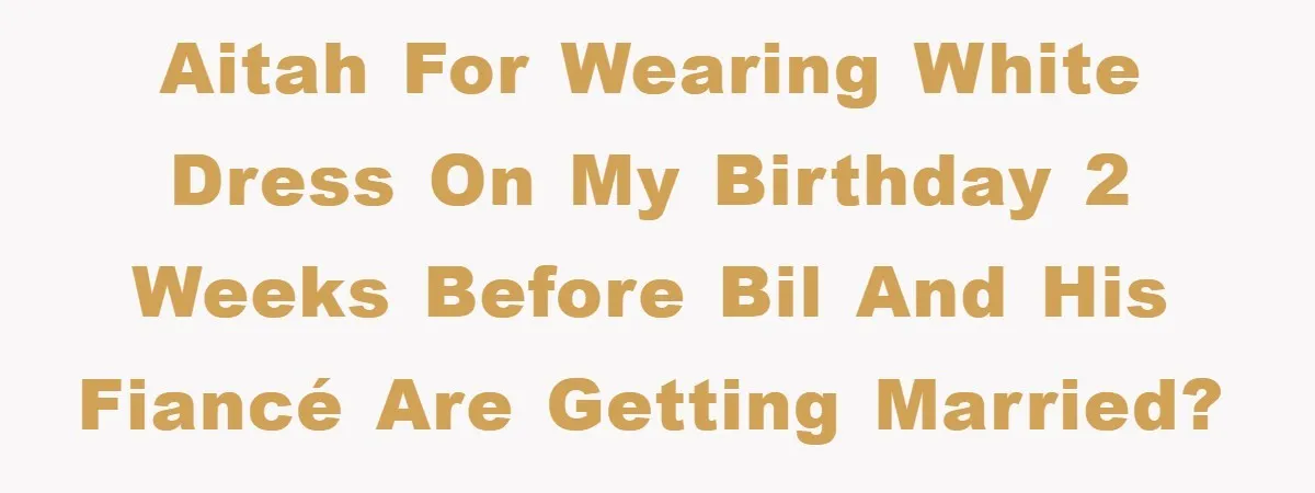 AITAH for wearing white dress on my birthday 2 weeks before BIL and his fiancé are getting married?