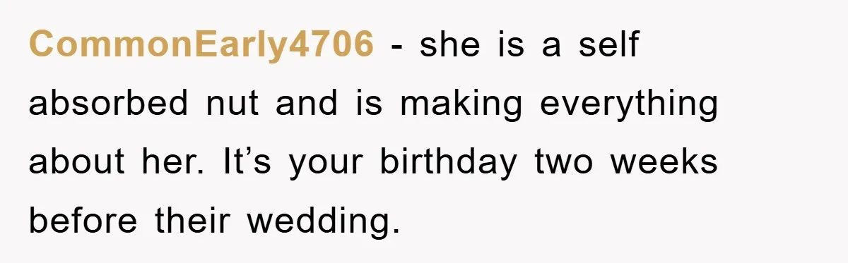 CommonEarly4706 - she is a self absorbed nut and is making everything about her. It’s your birthday two weeks before their wedding.