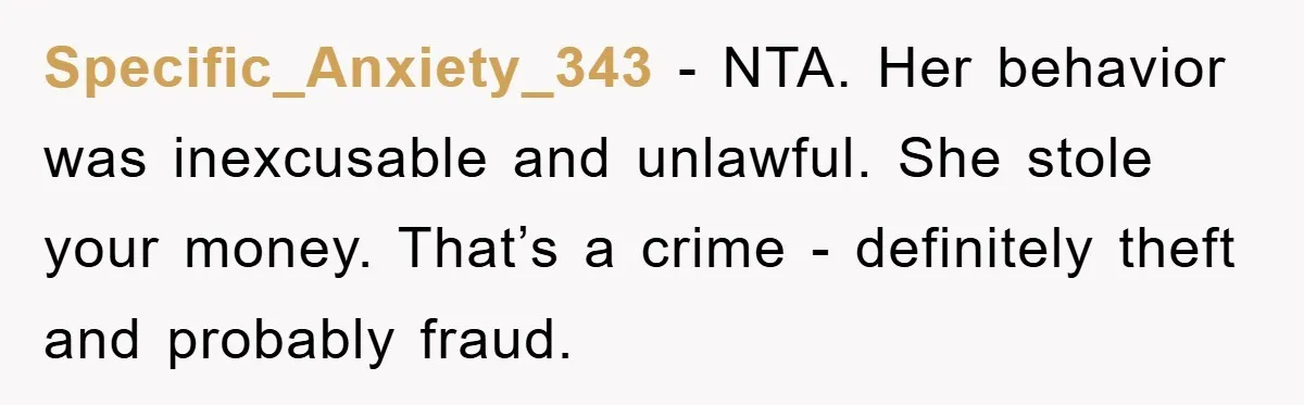 Specific_Anxiety_343 - NTA. Her behavior was inexcusable and unlawful. She stole your money. That’s a crime - definitely theft and probably fraud.