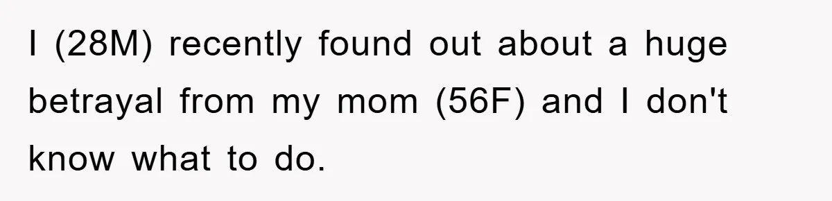 I (28M) recently found out about a huge betrayal from my mom (56F) and I don't know what to do.