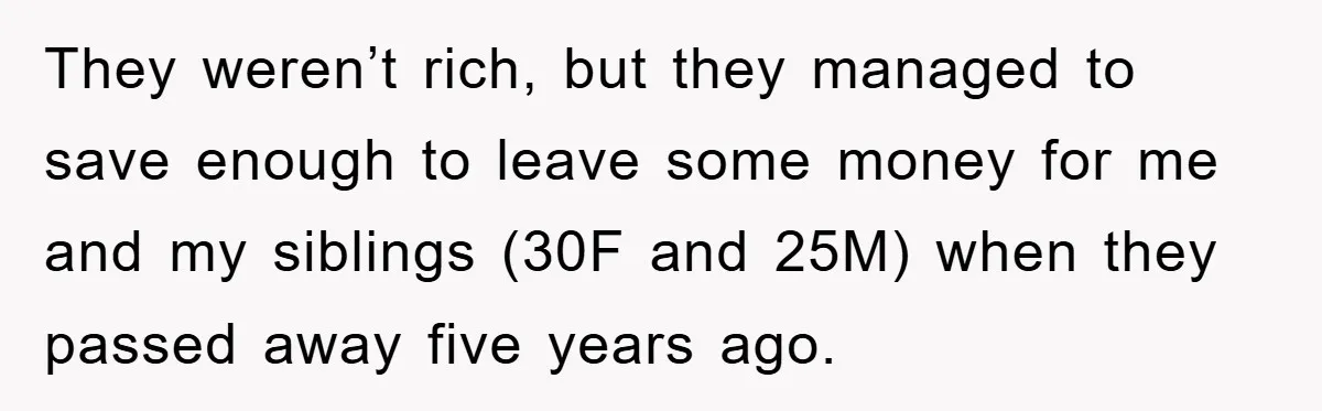 They weren’t rich, but they managed to save enough to leave some money for me and my siblings (30F and 25M) when they passed away five years ago.
