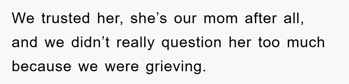 We trusted her, she’s our mom after all, and we didn’t really question her too much because we were grieving.