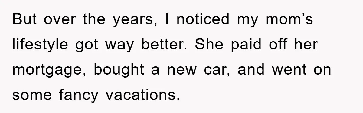 But over the years, I noticed my mom’s lifestyle got way better. She paid off her mortgage, bought a new car, and went on some fancy vacations.