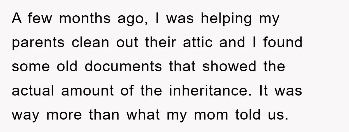 A few months ago, I was helping my parents clean out their attic and I found some old documents that showed the actual amount of the inheritance. It was way...