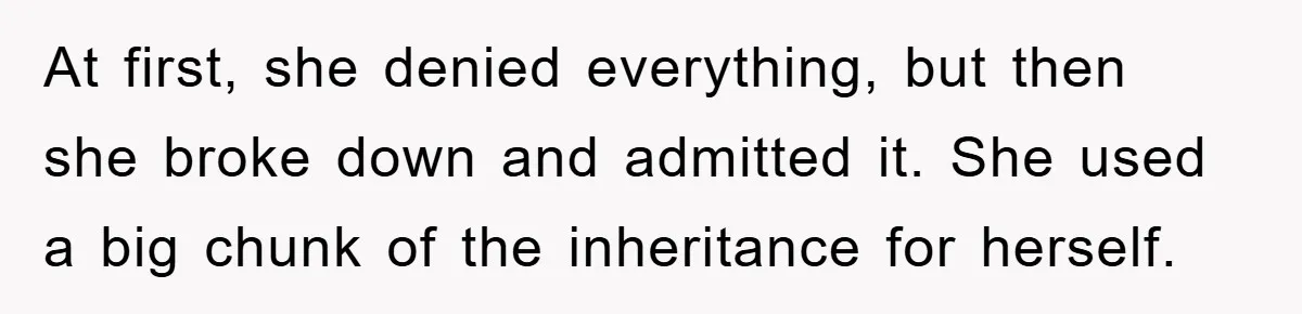 At first, she denied everything, but then she broke down and admitted it. She used a big chunk of the inheritance for herself.