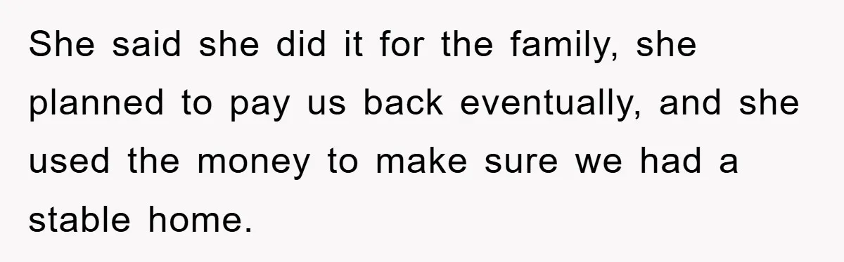 She said she did it for the family, she planned to pay us back eventually, and she used the money to make sure we had a stable home.
