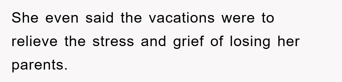 She even said the vacations were to relieve the stress and grief of losing her parents.