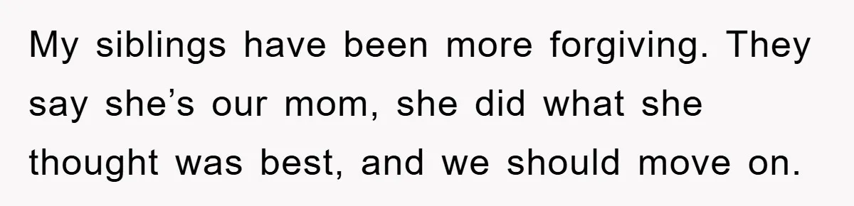 My siblings have been more forgiving. They say she’s our mom, she did what she thought was best, and we should move on.