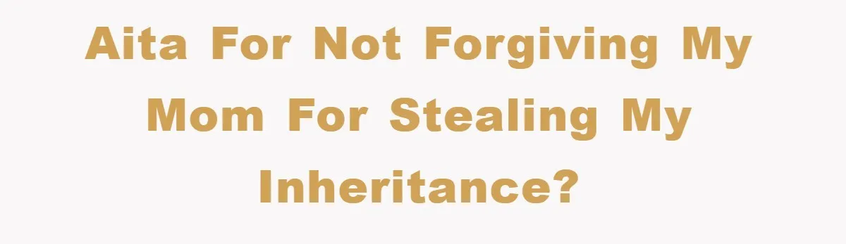 AITA for not forgiving my mom for stealing my inheritance?