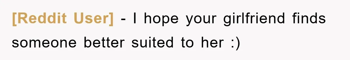 [Reddit User] - I hope your girlfriend finds someone better suited to her :)