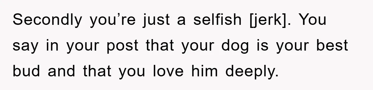 Secondly you’re just a selfish [jerk]. You say in your post that your dog is your best bud and that you love him deeply.