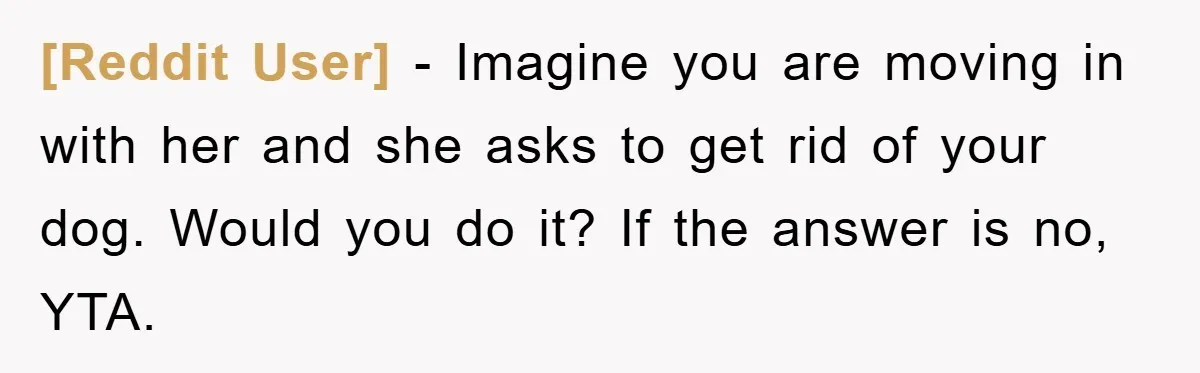 [Reddit User] - Imagine you are moving in with her and she asks to get rid of your dog. Would you do it? If the answer is no, YTA.