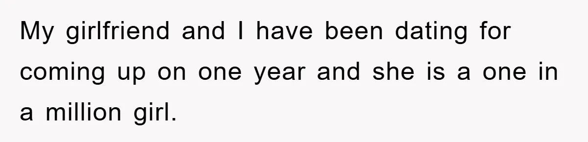 My girlfriend and I have been dating for coming up on one year and she is a one in a million girl.