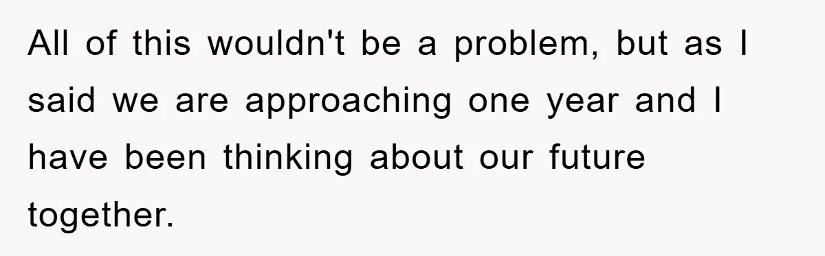 All of this wouldn't be a problem, but as I said we are approaching one year and I have been thinking about our future together.
