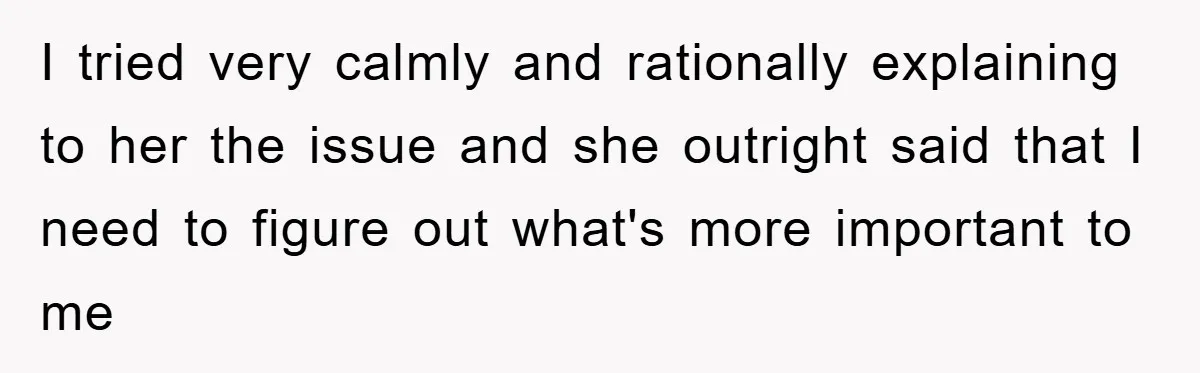 I tried very calmly and rationally explaining to her the issue and she outright said that I need to figure out what's more important to me