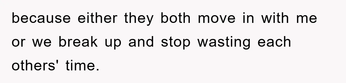 because either they both move in with me or we break up and stop wasting each others' time.