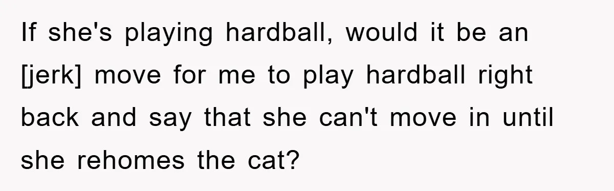 If she's playing hardball, would it be an [jerk] move for me to play hardball right back and say that she can't move in until she rehomes the cat?