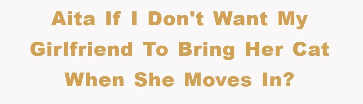 AITA if I don't want my girlfriend to bring her cat when she moves in?