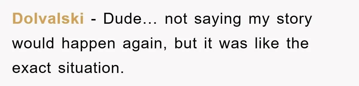 Dolvalski - Dude… not saying my story would happen again, but it was like the exact situation.