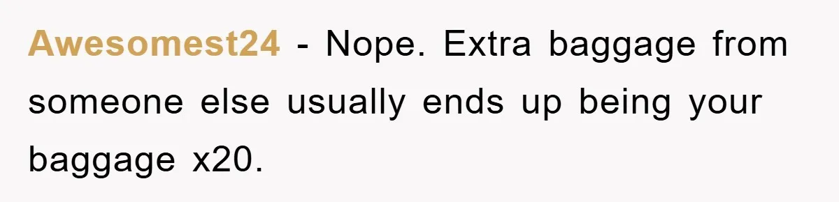 Awesomest24 - Nope. Extra baggage from someone else usually ends up being your baggage x20.