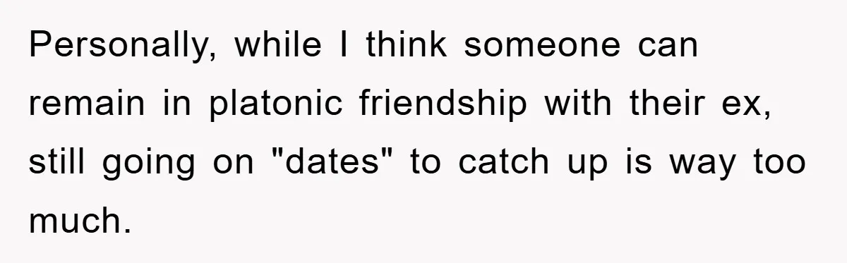 Personally, while I think someone can remain in platonic friendship with their ex, still going on "dates" to catch up is way too much.