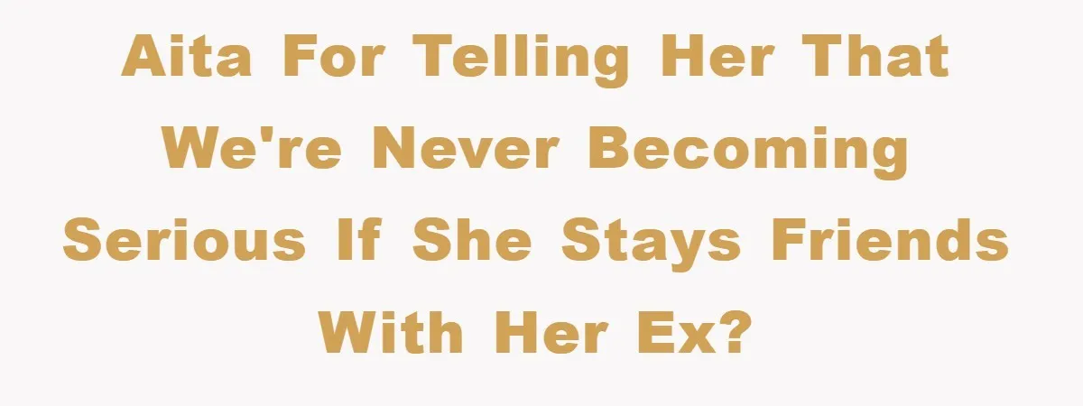 AITA for telling her that we're never becoming serious IF she stays friends with her ex?