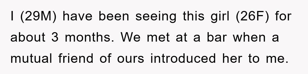 I (29M) have been seeing this girl (26F) for about 3 months. We met at a bar when a mutual friend of ours introduced her to me.