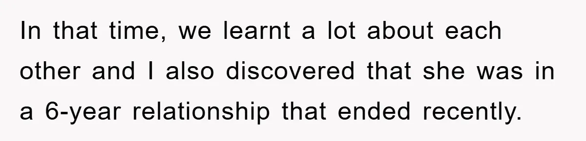 In that time, we learnt a lot about each other and I also discovered that she was in a 6-year relationship that ended recently.