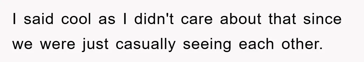 I said cool as I didn't care about that since we were just casually seeing each other.