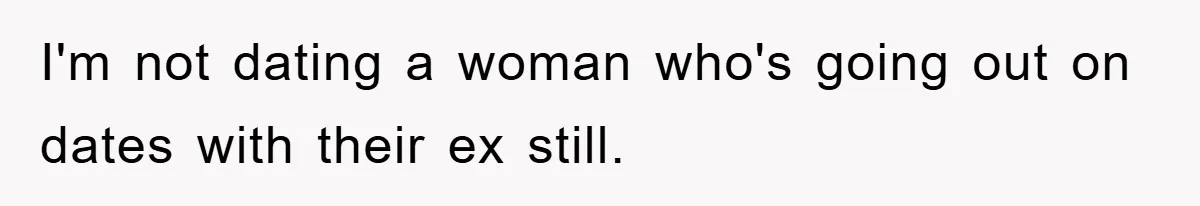 I'm not dating a woman who's going out on dates with their ex still.