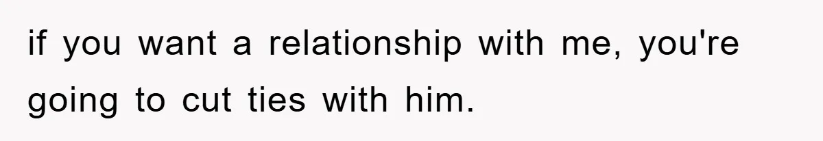 if you want a relationship with me, you're going to cut ties with him.