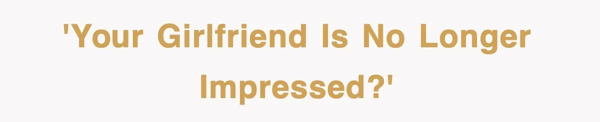 'Your girlfriend is no longer impressed?'